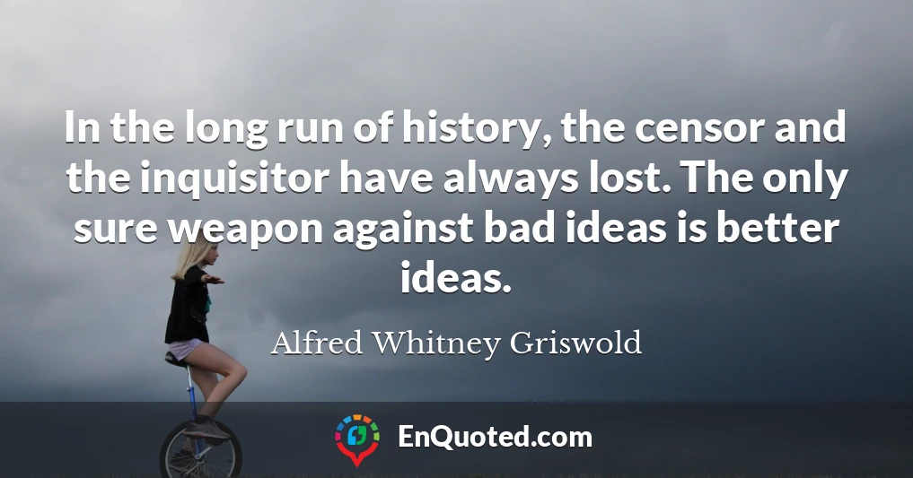 In the long run of history, the censor and the inquisitor have always lost. The only sure weapon against bad ideas is better ideas.