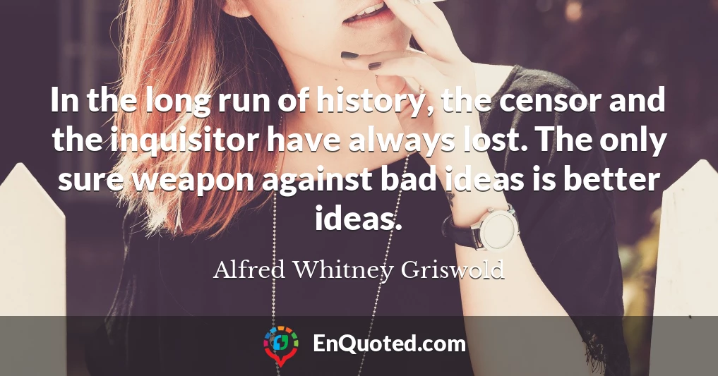 In the long run of history, the censor and the inquisitor have always lost. The only sure weapon against bad ideas is better ideas.