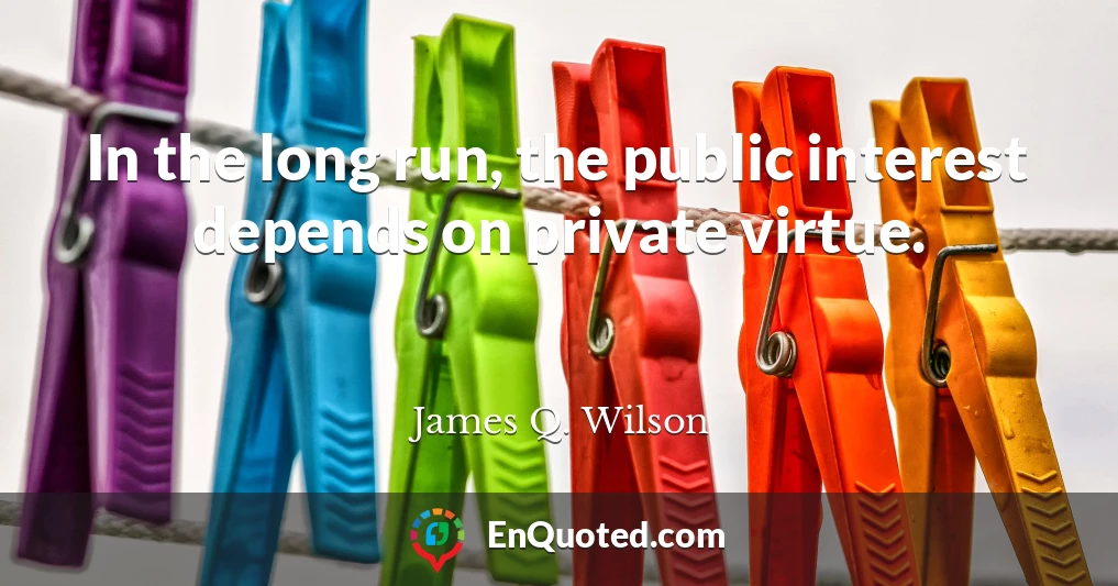 In the long run, the public interest depends on private virtue.