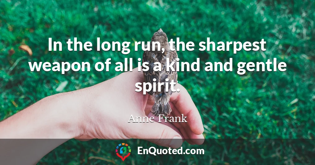 In the long run, the sharpest weapon of all is a kind and gentle spirit.