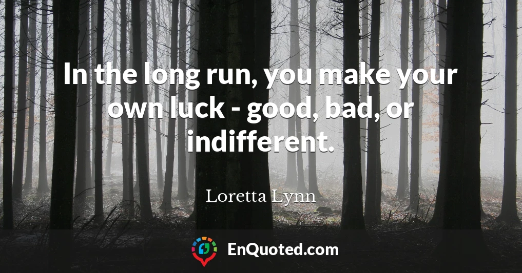 In the long run, you make your own luck - good, bad, or indifferent.