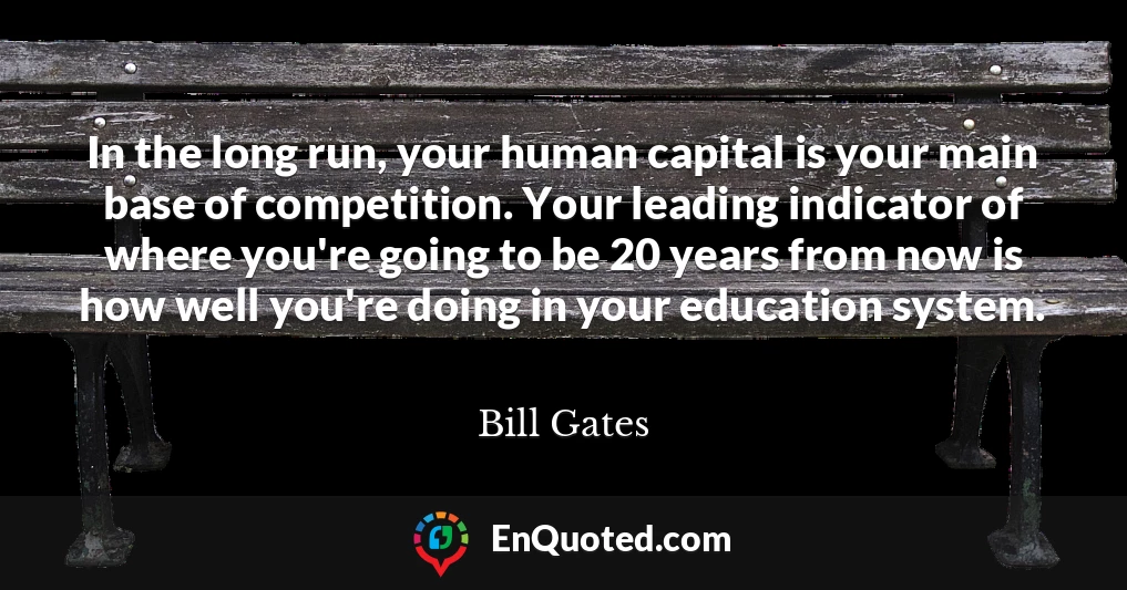 In the long run, your human capital is your main base of competition. Your leading indicator of where you're going to be 20 years from now is how well you're doing in your education system.