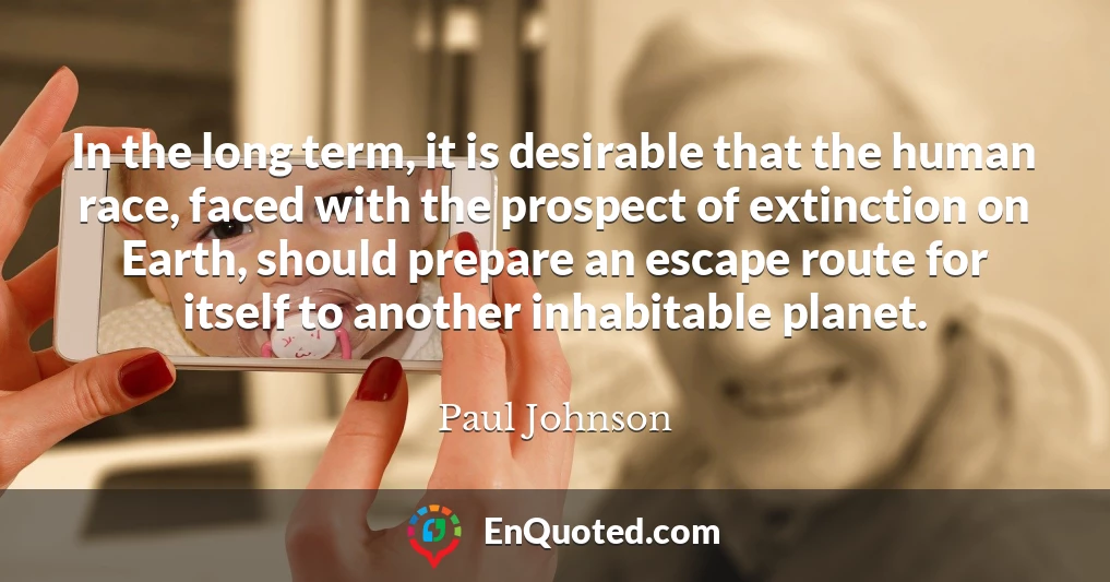 In the long term, it is desirable that the human race, faced with the prospect of extinction on Earth, should prepare an escape route for itself to another inhabitable planet.