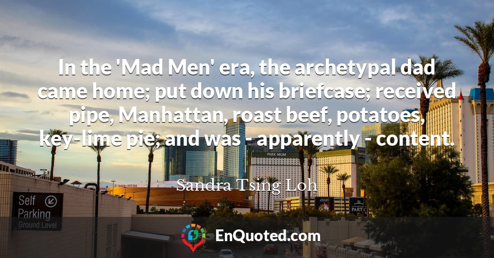 In the 'Mad Men' era, the archetypal dad came home; put down his briefcase; received pipe, Manhattan, roast beef, potatoes, key-lime pie; and was - apparently - content.