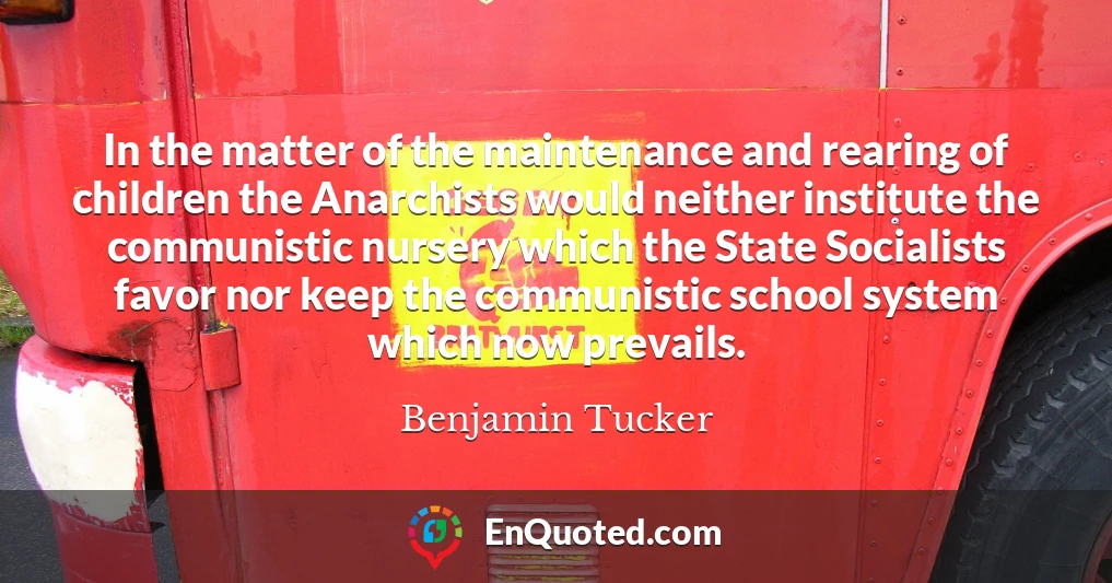 In the matter of the maintenance and rearing of children the Anarchists would neither institute the communistic nursery which the State Socialists favor nor keep the communistic school system which now prevails.