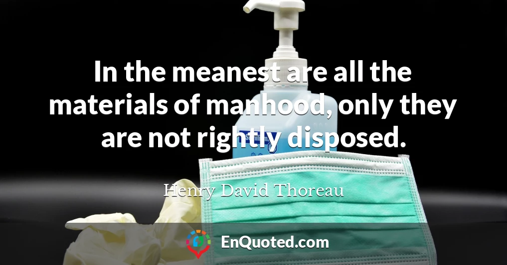 In the meanest are all the materials of manhood, only they are not rightly disposed.