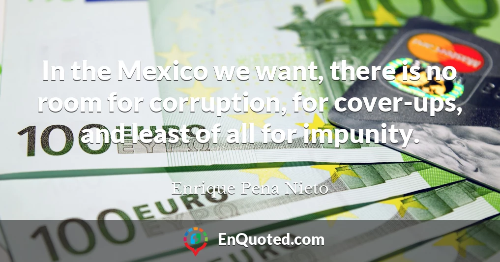 In the Mexico we want, there is no room for corruption, for cover-ups, and least of all for impunity.
