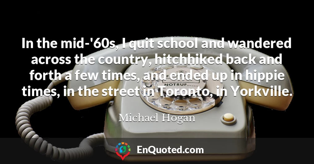 In the mid-'60s, I quit school and wandered across the country, hitchhiked back and forth a few times, and ended up in hippie times, in the street in Toronto, in Yorkville.