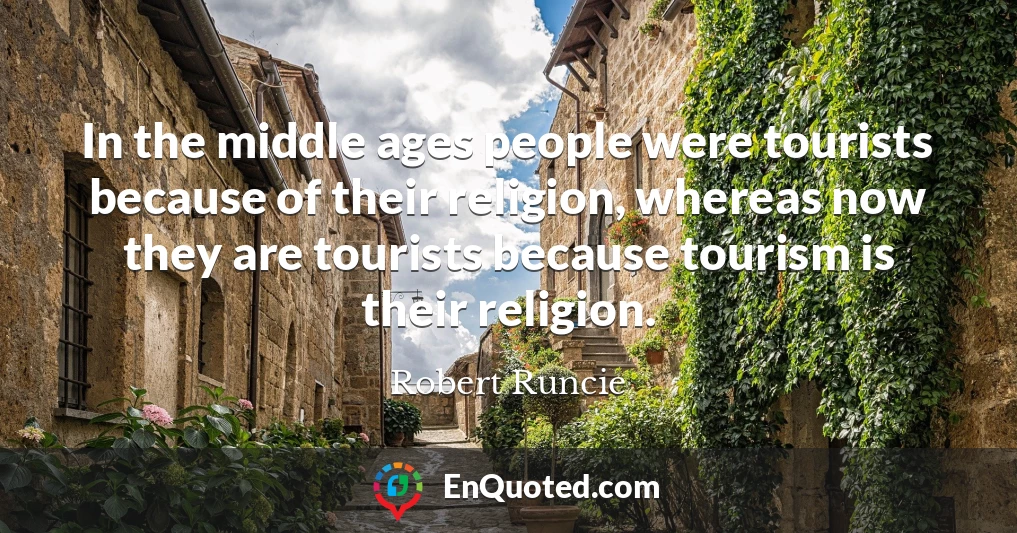 In the middle ages people were tourists because of their religion, whereas now they are tourists because tourism is their religion.