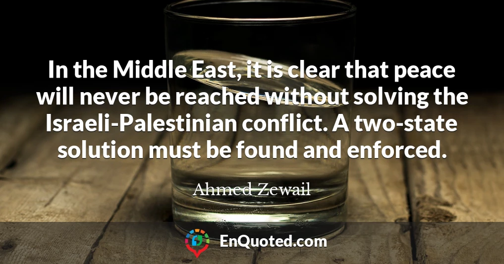 In the Middle East, it is clear that peace will never be reached without solving the Israeli-Palestinian conflict. A two-state solution must be found and enforced.