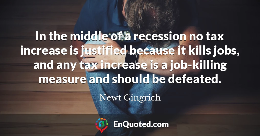 In the middle of a recession no tax increase is justified because it kills jobs, and any tax increase is a job-killing measure and should be defeated.