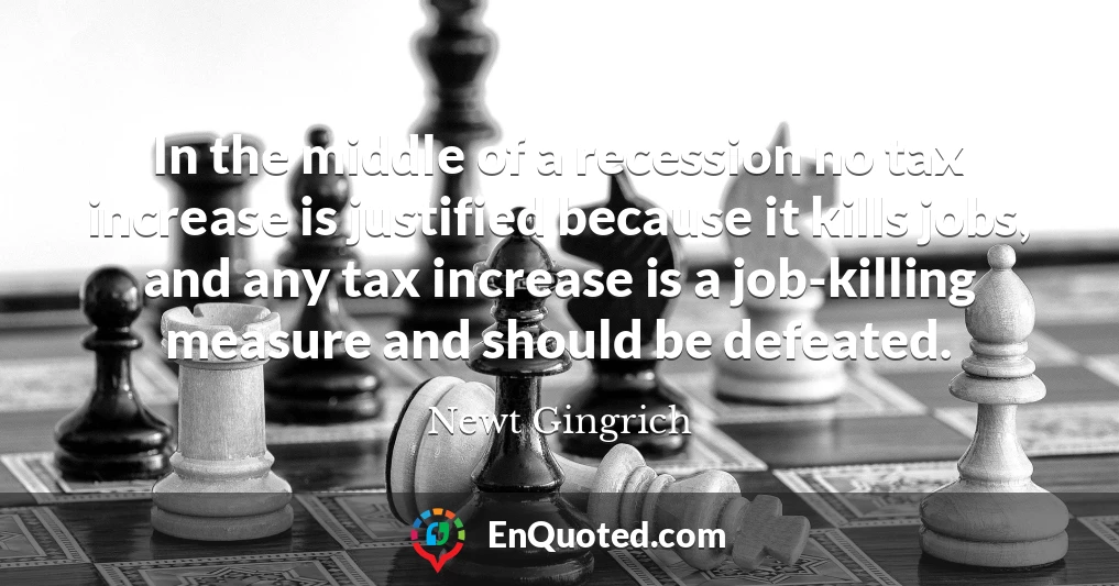 In the middle of a recession no tax increase is justified because it kills jobs, and any tax increase is a job-killing measure and should be defeated.