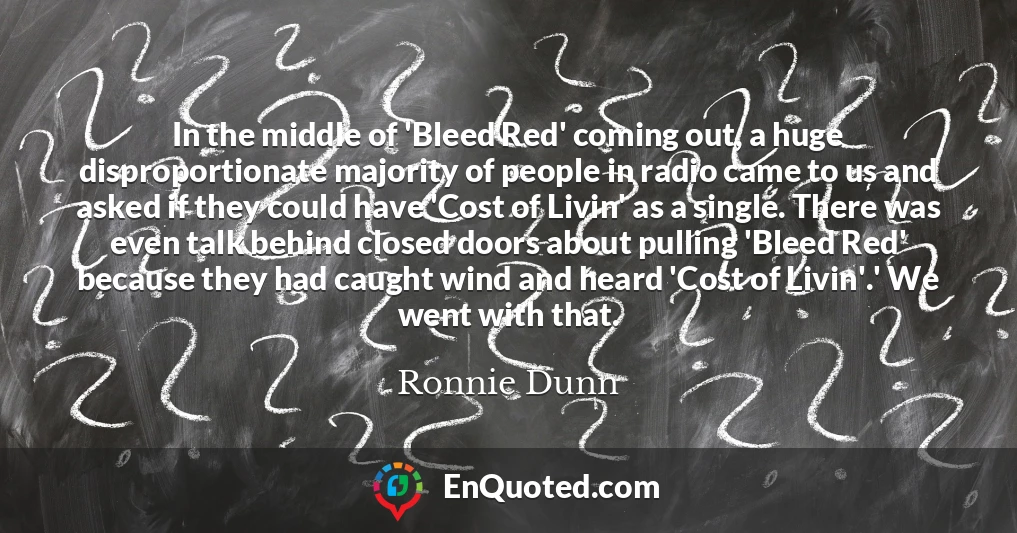 In the middle of 'Bleed Red' coming out, a huge disproportionate majority of people in radio came to us and asked if they could have 'Cost of Livin' as a single. There was even talk behind closed doors about pulling 'Bleed Red' because they had caught wind and heard 'Cost of Livin'.' We went with that.