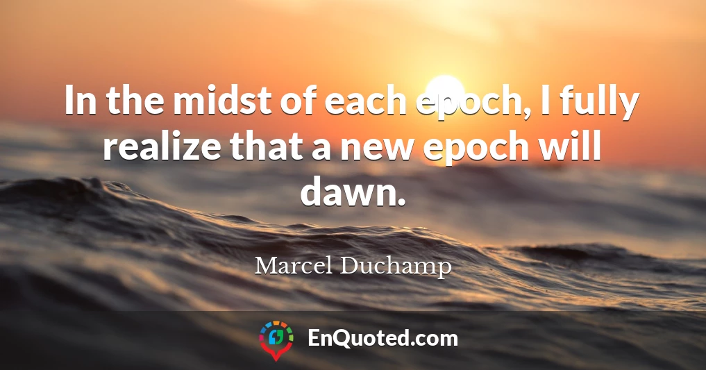 In the midst of each epoch, I fully realize that a new epoch will dawn.