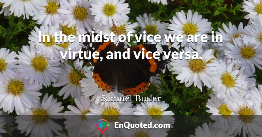 In the midst of vice we are in virtue, and vice versa.