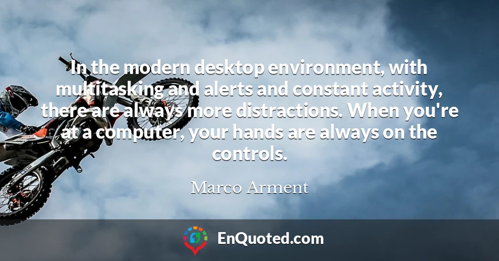 In the modern desktop environment, with multitasking and alerts and constant activity, there are always more distractions. When you're at a computer, your hands are always on the controls.