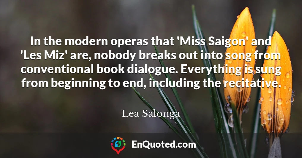 In the modern operas that 'Miss Saigon' and 'Les Miz' are, nobody breaks out into song from conventional book dialogue. Everything is sung from beginning to end, including the recitative.