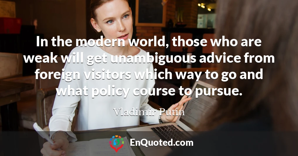 In the modern world, those who are weak will get unambiguous advice from foreign visitors which way to go and what policy course to pursue.