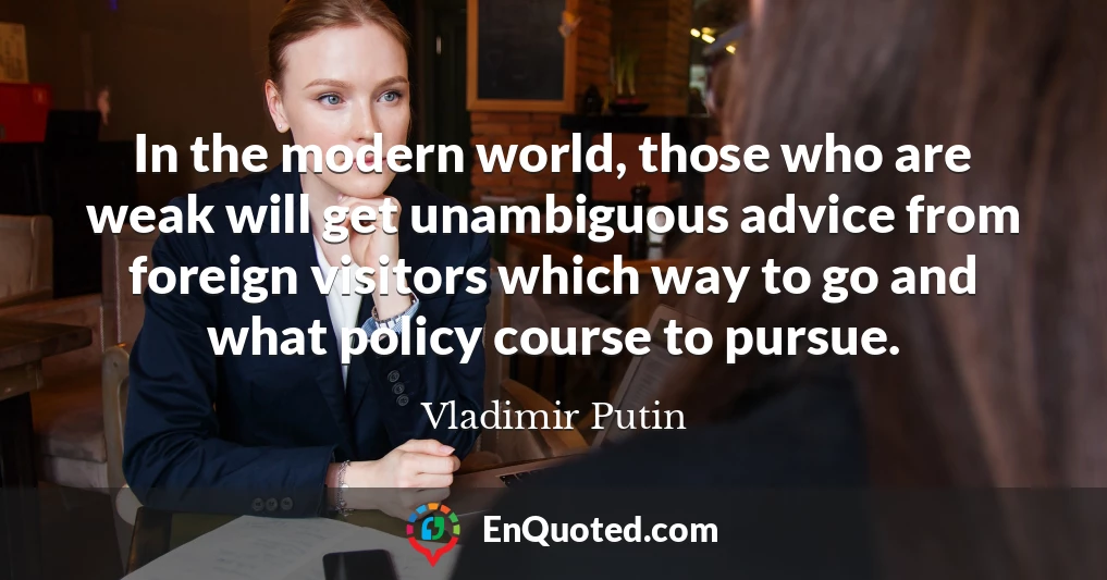 In the modern world, those who are weak will get unambiguous advice from foreign visitors which way to go and what policy course to pursue.