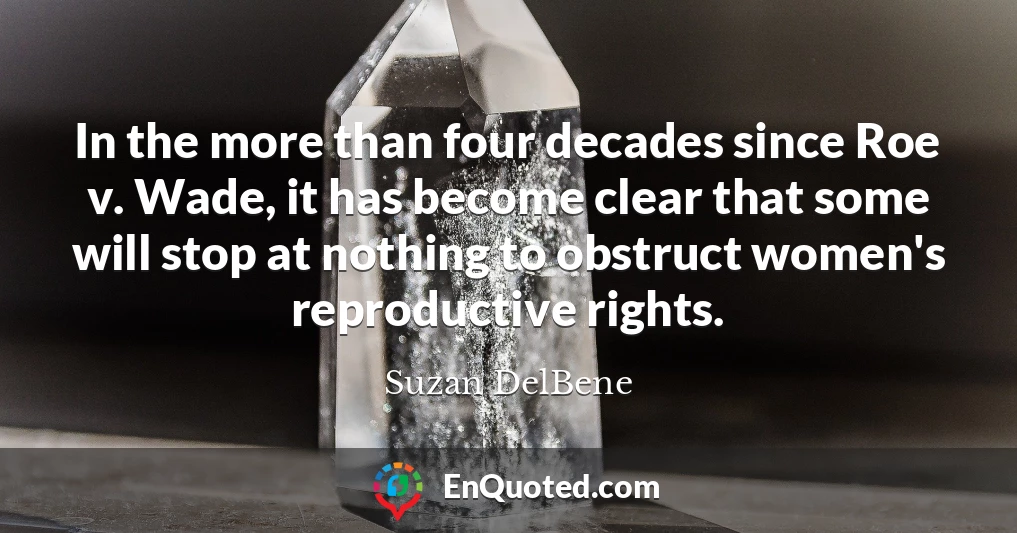 In the more than four decades since Roe v. Wade, it has become clear that some will stop at nothing to obstruct women's reproductive rights.