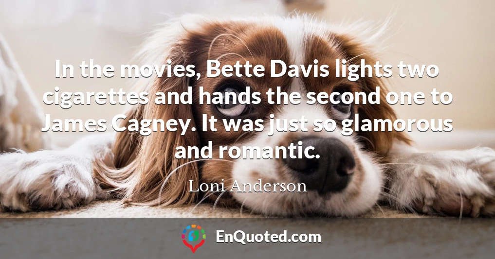 In the movies, Bette Davis lights two cigarettes and hands the second one to James Cagney. It was just so glamorous and romantic.