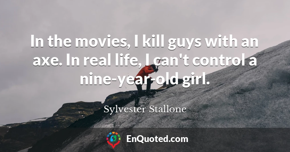 In the movies, I kill guys with an axe. In real life, I can't control a nine-year-old girl.