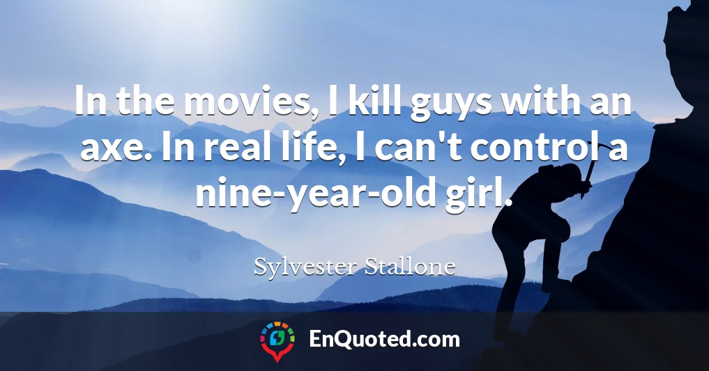 In the movies, I kill guys with an axe. In real life, I can't control a nine-year-old girl.