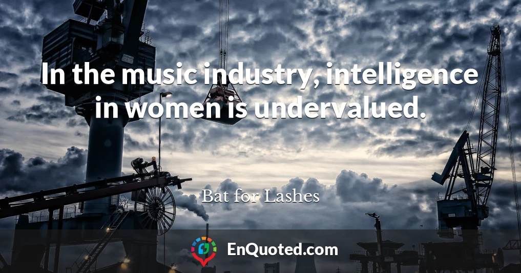 In the music industry, intelligence in women is undervalued.