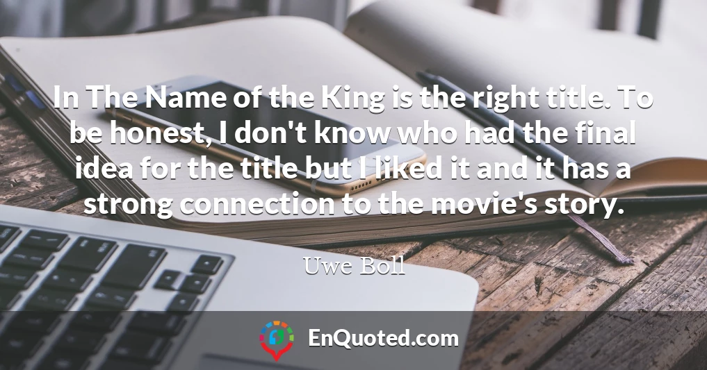 In The Name of the King is the right title. To be honest, I don't know who had the final idea for the title but I liked it and it has a strong connection to the movie's story.