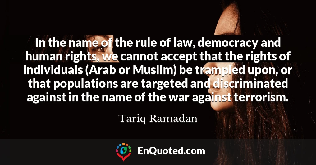 In the name of the rule of law, democracy and human rights, we cannot accept that the rights of individuals (Arab or Muslim) be trampled upon, or that populations are targeted and discriminated against in the name of the war against terrorism.