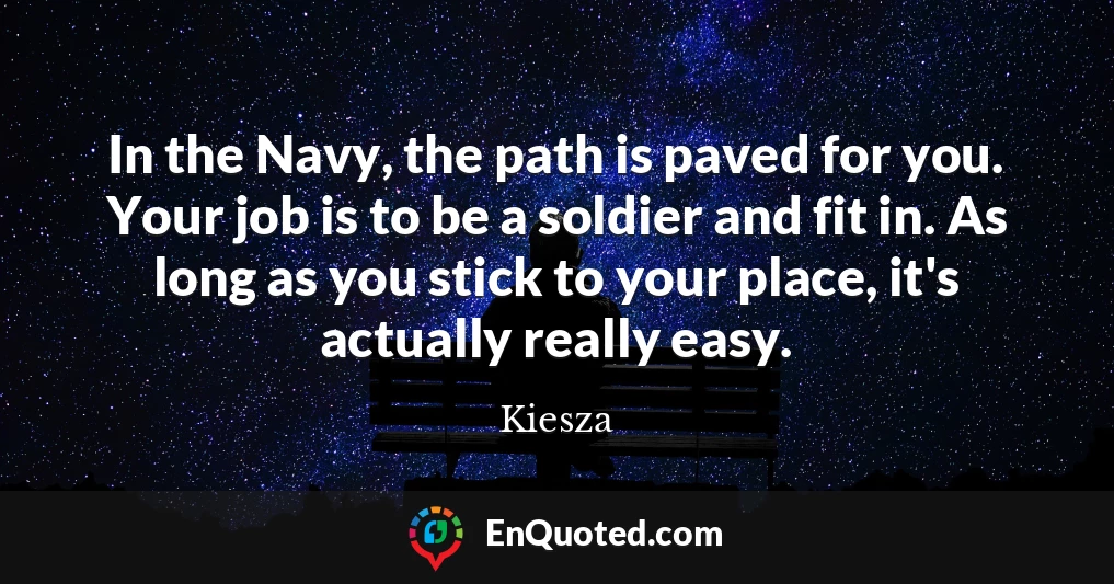 In the Navy, the path is paved for you. Your job is to be a soldier and fit in. As long as you stick to your place, it's actually really easy.