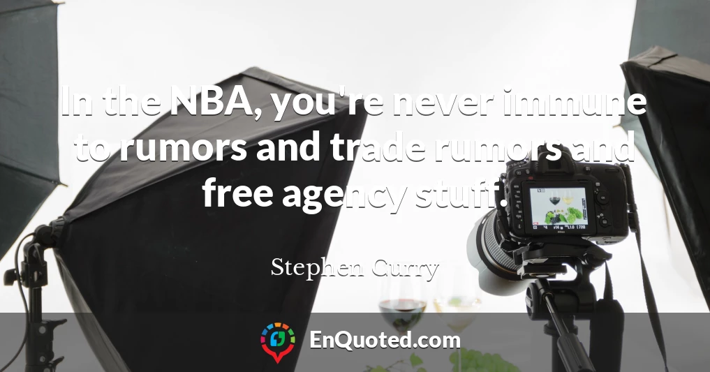 In the NBA, you're never immune to rumors and trade rumors and free agency stuff.