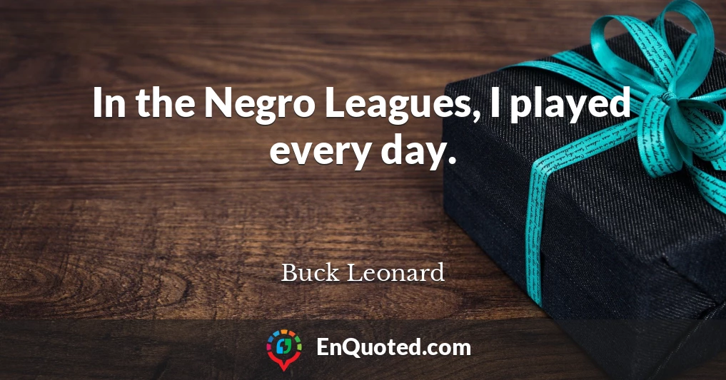 In the Negro Leagues, I played every day.