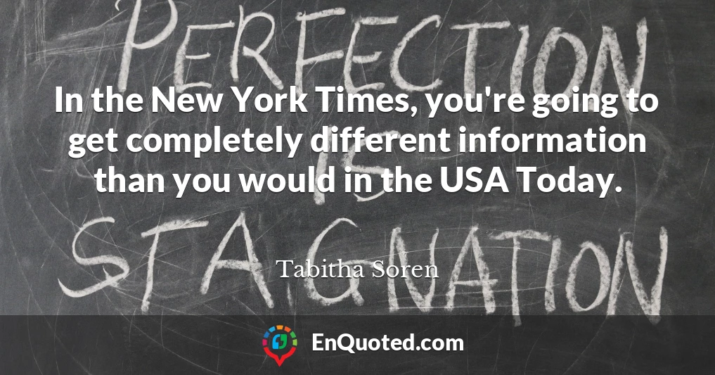 In the New York Times, you're going to get completely different information than you would in the USA Today.
