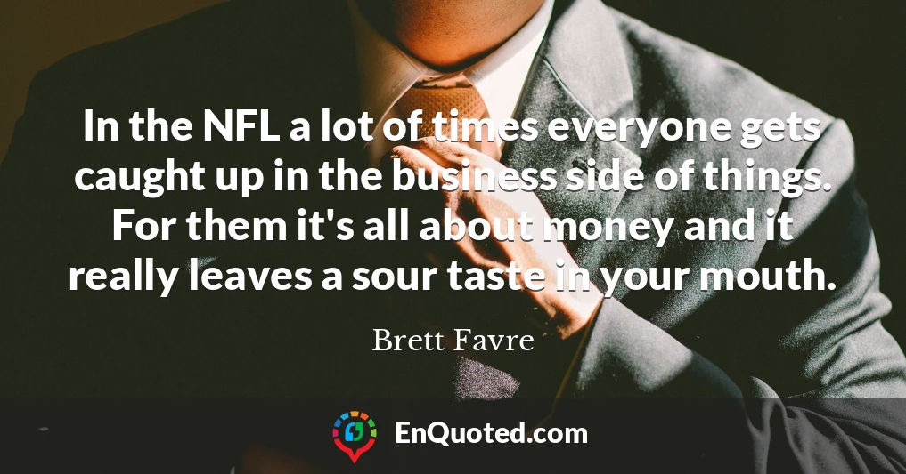 In the NFL a lot of times everyone gets caught up in the business side of things. For them it's all about money and it really leaves a sour taste in your mouth.
