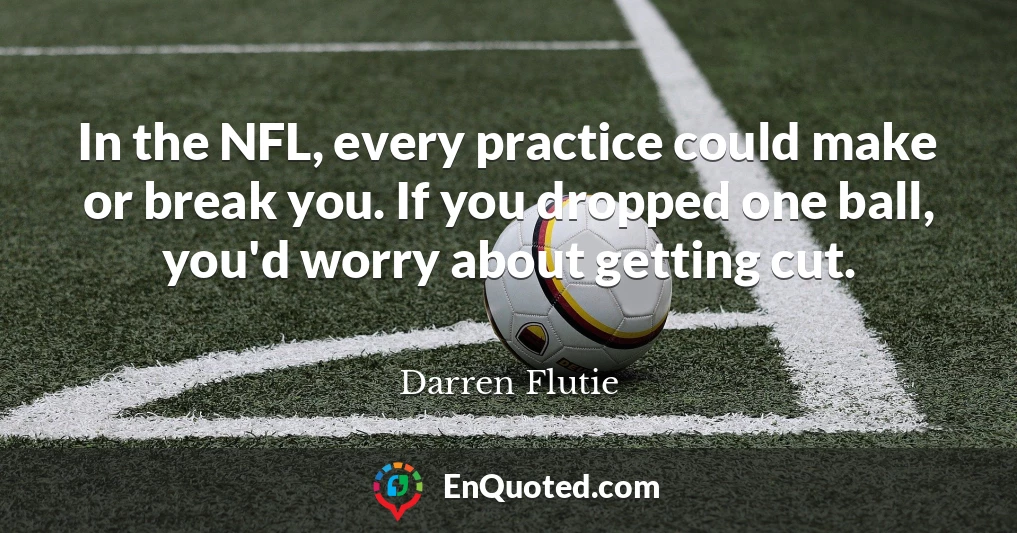 In the NFL, every practice could make or break you. If you dropped one ball, you'd worry about getting cut.