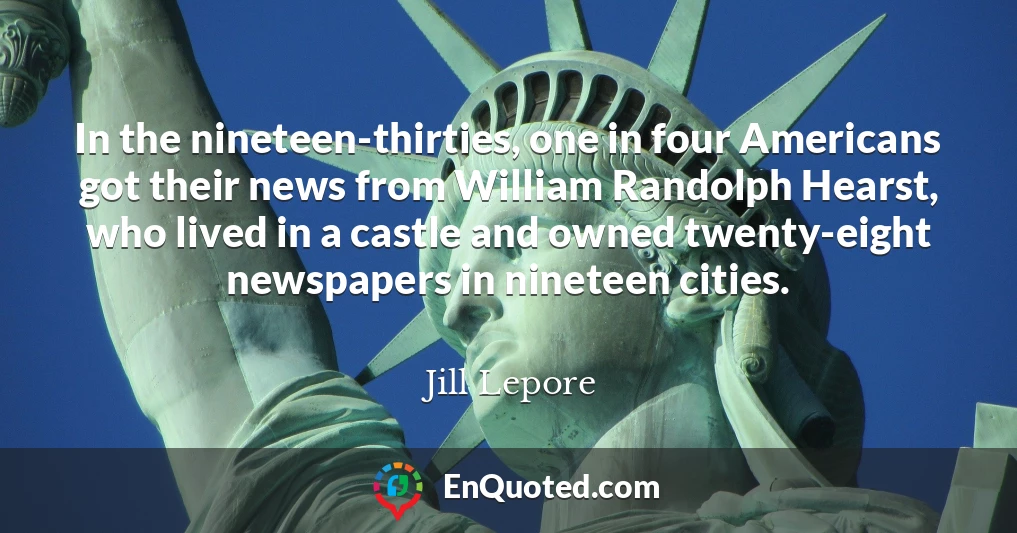 In the nineteen-thirties, one in four Americans got their news from William Randolph Hearst, who lived in a castle and owned twenty-eight newspapers in nineteen cities.