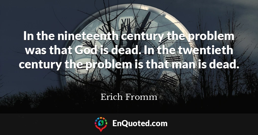 In the nineteenth century the problem was that God is dead. In the twentieth century the problem is that man is dead.