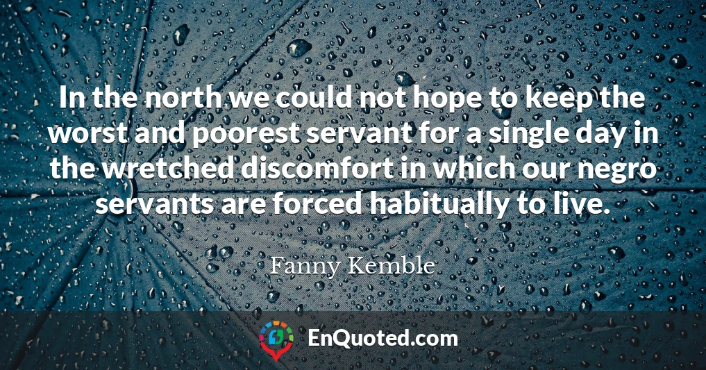 In the north we could not hope to keep the worst and poorest servant for a single day in the wretched discomfort in which our negro servants are forced habitually to live.