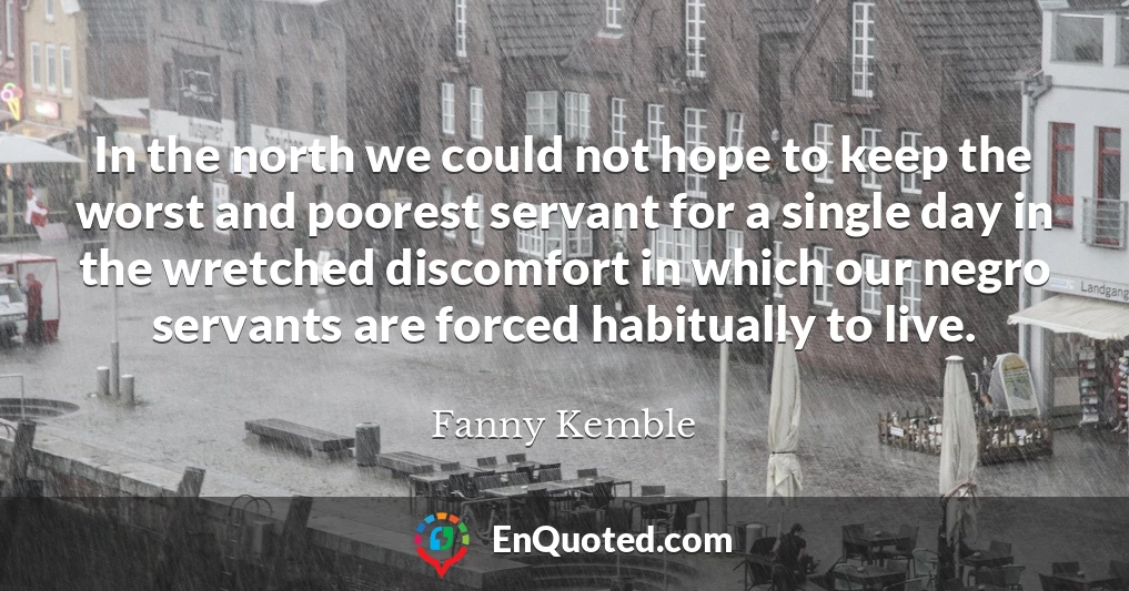 In the north we could not hope to keep the worst and poorest servant for a single day in the wretched discomfort in which our negro servants are forced habitually to live.