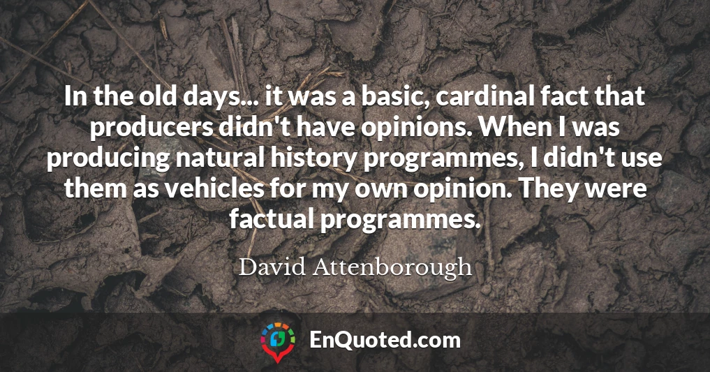 In the old days... it was a basic, cardinal fact that producers didn't have opinions. When I was producing natural history programmes, I didn't use them as vehicles for my own opinion. They were factual programmes.