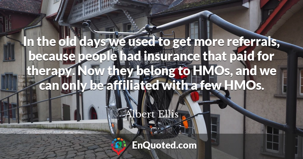In the old days we used to get more referrals, because people had insurance that paid for therapy. Now they belong to HMOs, and we can only be affiliated with a few HMOs.