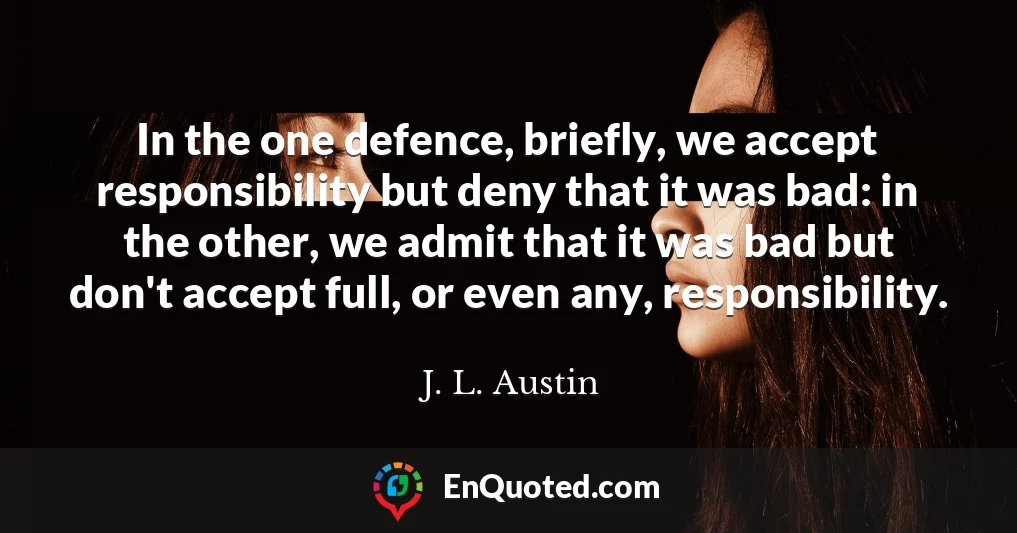 In the one defence, briefly, we accept responsibility but deny that it was bad: in the other, we admit that it was bad but don't accept full, or even any, responsibility.