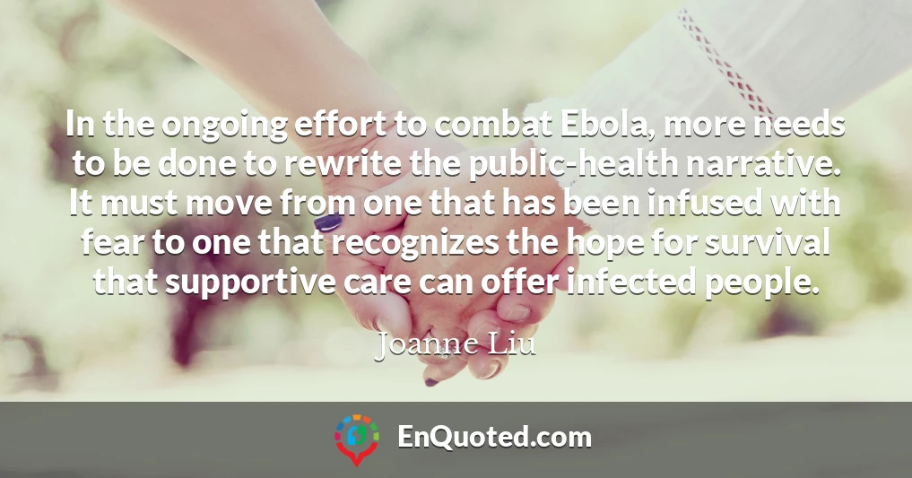 In the ongoing effort to combat Ebola, more needs to be done to rewrite the public-health narrative. It must move from one that has been infused with fear to one that recognizes the hope for survival that supportive care can offer infected people.