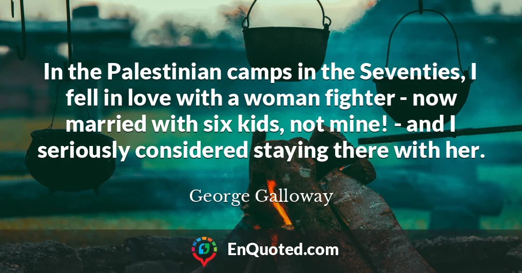 In the Palestinian camps in the Seventies, I fell in love with a woman fighter - now married with six kids, not mine! - and I seriously considered staying there with her.
