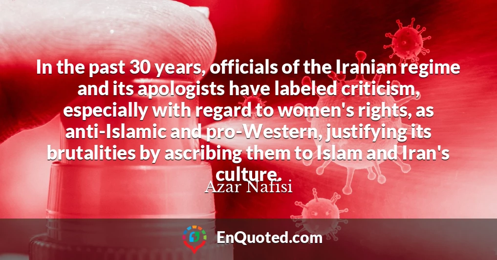 In the past 30 years, officials of the Iranian regime and its apologists have labeled criticism, especially with regard to women's rights, as anti-Islamic and pro-Western, justifying its brutalities by ascribing them to Islam and Iran's culture.
