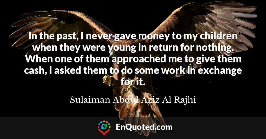 In the past, I never gave money to my children when they were young in return for nothing. When one of them approached me to give them cash, I asked them to do some work in exchange for it.