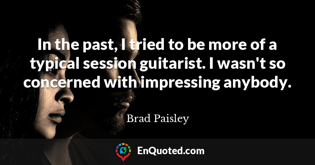 In the past, I tried to be more of a typical session guitarist. I wasn't so concerned with impressing anybody.