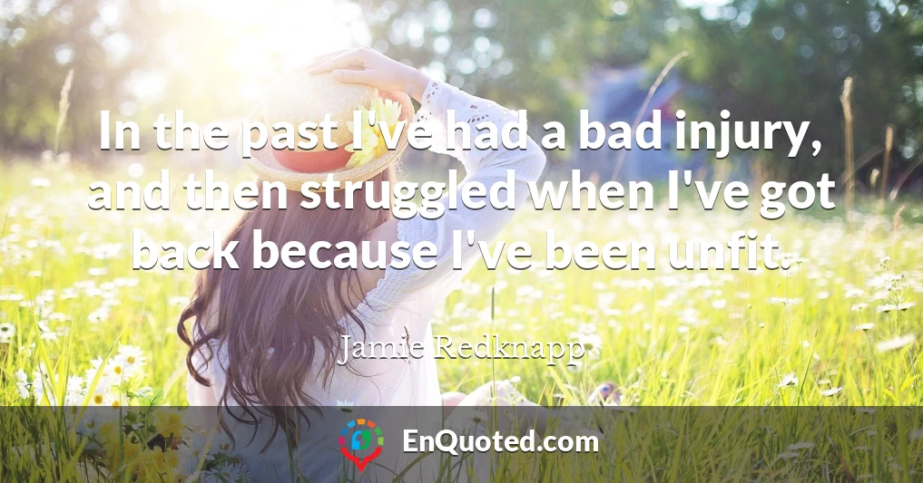 In the past I've had a bad injury, and then struggled when I've got back because I've been unfit.