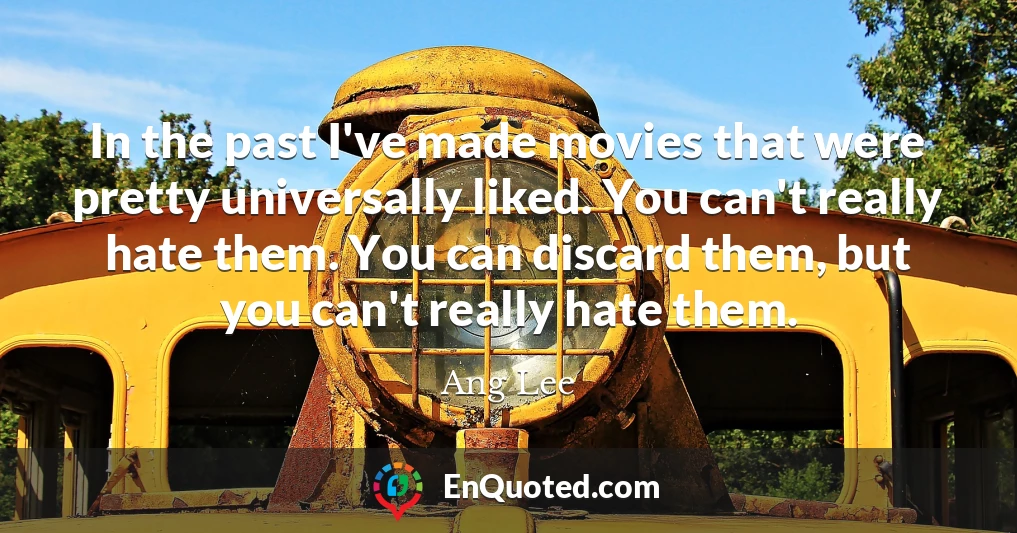 In the past I've made movies that were pretty universally liked. You can't really hate them. You can discard them, but you can't really hate them.